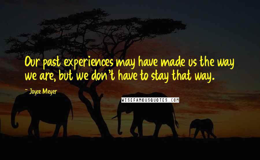 Joyce Meyer Quotes: Our past experiences may have made us the way we are, but we don't have to stay that way.