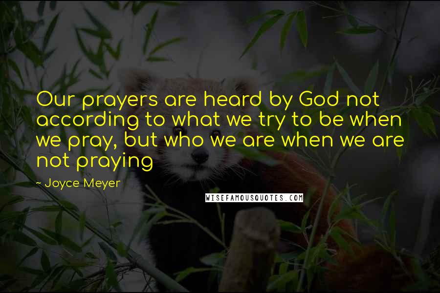 Joyce Meyer Quotes: Our prayers are heard by God not according to what we try to be when we pray, but who we are when we are not praying