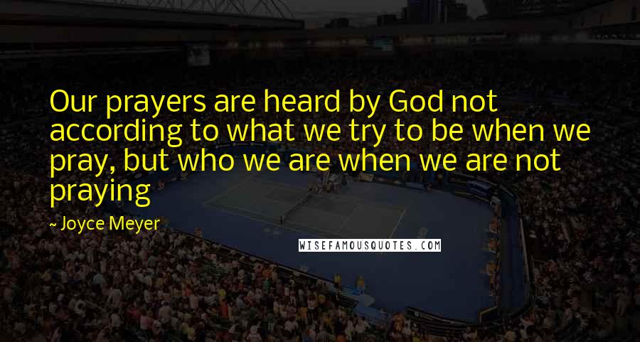 Joyce Meyer Quotes: Our prayers are heard by God not according to what we try to be when we pray, but who we are when we are not praying