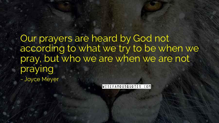 Joyce Meyer Quotes: Our prayers are heard by God not according to what we try to be when we pray, but who we are when we are not praying