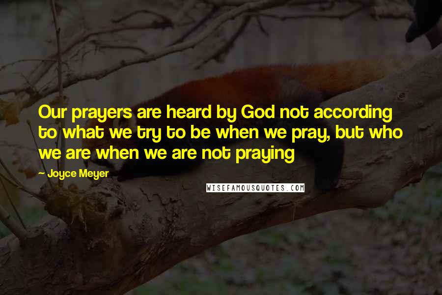 Joyce Meyer Quotes: Our prayers are heard by God not according to what we try to be when we pray, but who we are when we are not praying