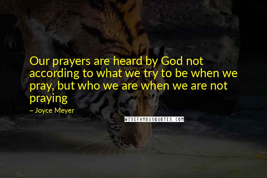Joyce Meyer Quotes: Our prayers are heard by God not according to what we try to be when we pray, but who we are when we are not praying