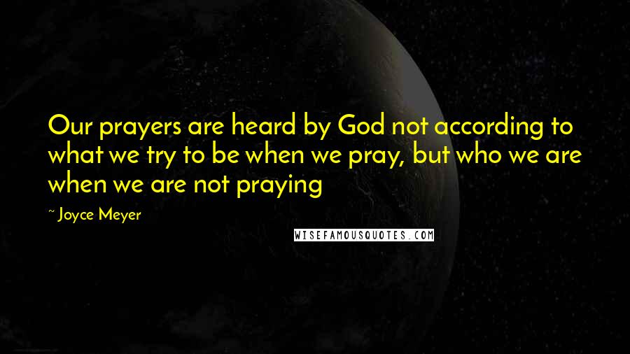 Joyce Meyer Quotes: Our prayers are heard by God not according to what we try to be when we pray, but who we are when we are not praying