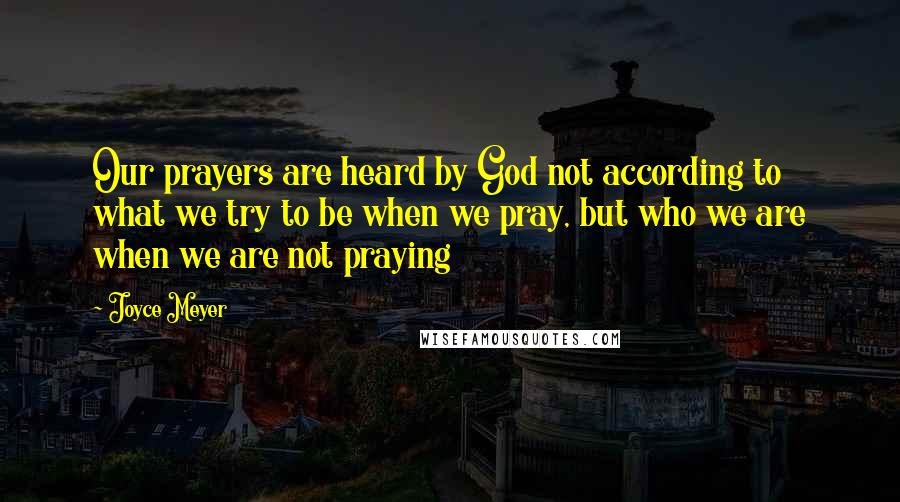 Joyce Meyer Quotes: Our prayers are heard by God not according to what we try to be when we pray, but who we are when we are not praying