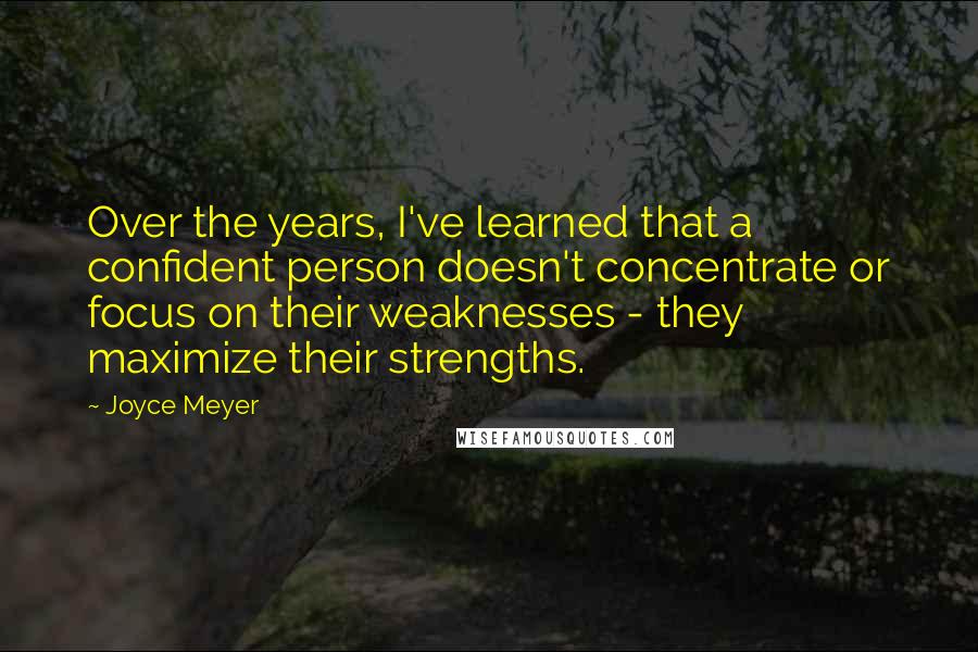 Joyce Meyer Quotes: Over the years, I've learned that a confident person doesn't concentrate or focus on their weaknesses - they maximize their strengths.