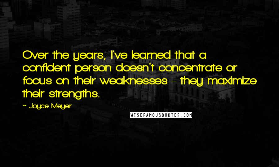 Joyce Meyer Quotes: Over the years, I've learned that a confident person doesn't concentrate or focus on their weaknesses - they maximize their strengths.