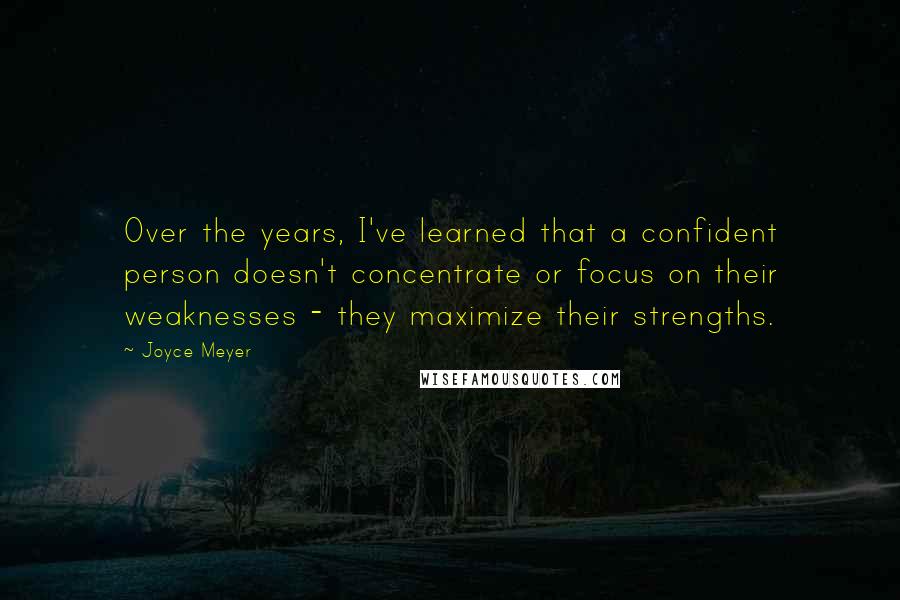 Joyce Meyer Quotes: Over the years, I've learned that a confident person doesn't concentrate or focus on their weaknesses - they maximize their strengths.