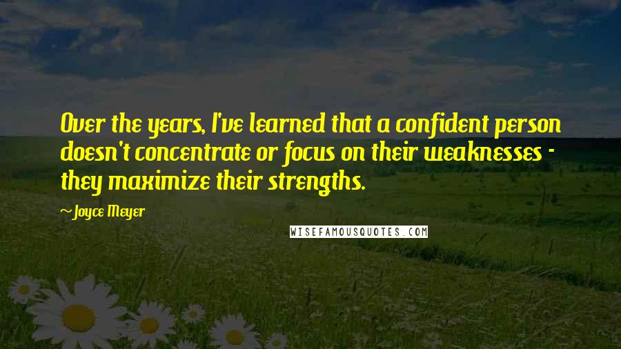 Joyce Meyer Quotes: Over the years, I've learned that a confident person doesn't concentrate or focus on their weaknesses - they maximize their strengths.