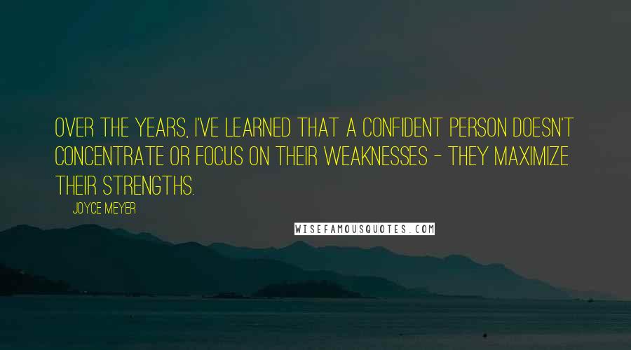 Joyce Meyer Quotes: Over the years, I've learned that a confident person doesn't concentrate or focus on their weaknesses - they maximize their strengths.