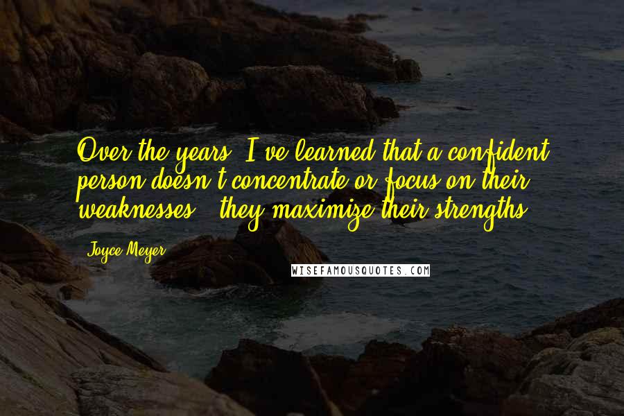 Joyce Meyer Quotes: Over the years, I've learned that a confident person doesn't concentrate or focus on their weaknesses - they maximize their strengths.