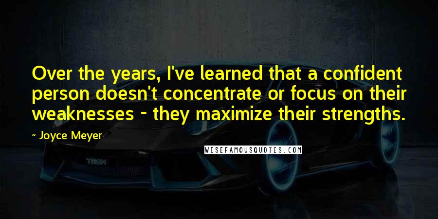 Joyce Meyer Quotes: Over the years, I've learned that a confident person doesn't concentrate or focus on their weaknesses - they maximize their strengths.