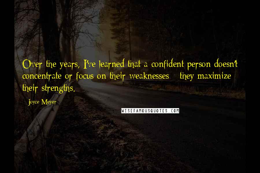 Joyce Meyer Quotes: Over the years, I've learned that a confident person doesn't concentrate or focus on their weaknesses - they maximize their strengths.