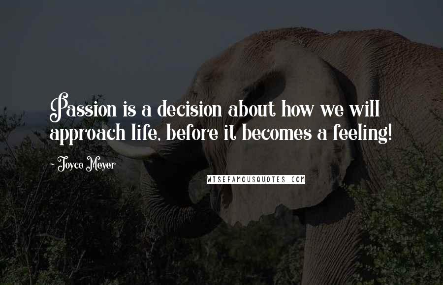 Joyce Meyer Quotes: Passion is a decision about how we will approach life, before it becomes a feeling!