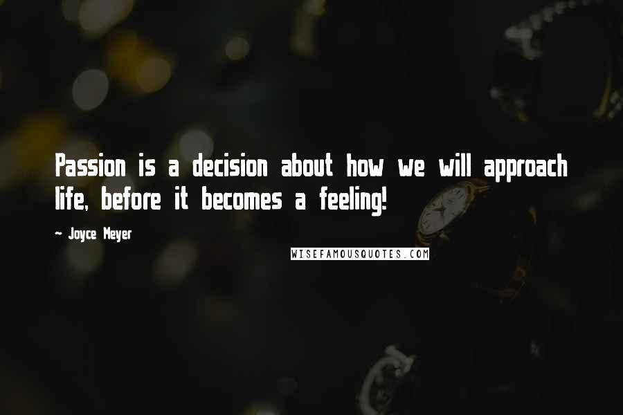 Joyce Meyer Quotes: Passion is a decision about how we will approach life, before it becomes a feeling!