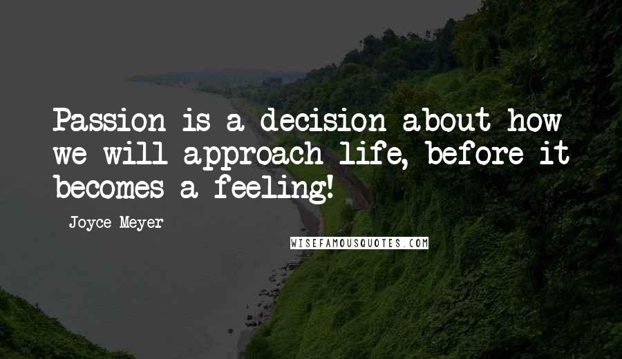 Joyce Meyer Quotes: Passion is a decision about how we will approach life, before it becomes a feeling!