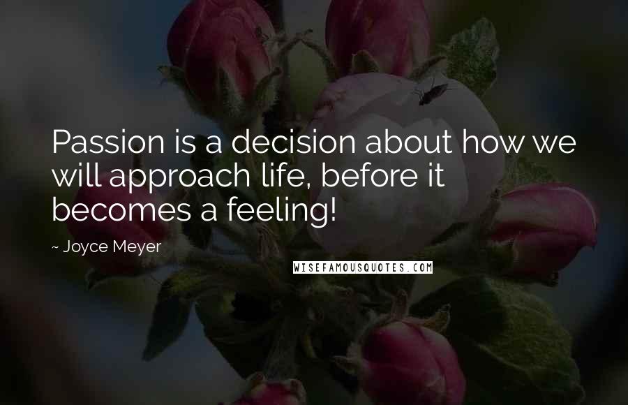 Joyce Meyer Quotes: Passion is a decision about how we will approach life, before it becomes a feeling!