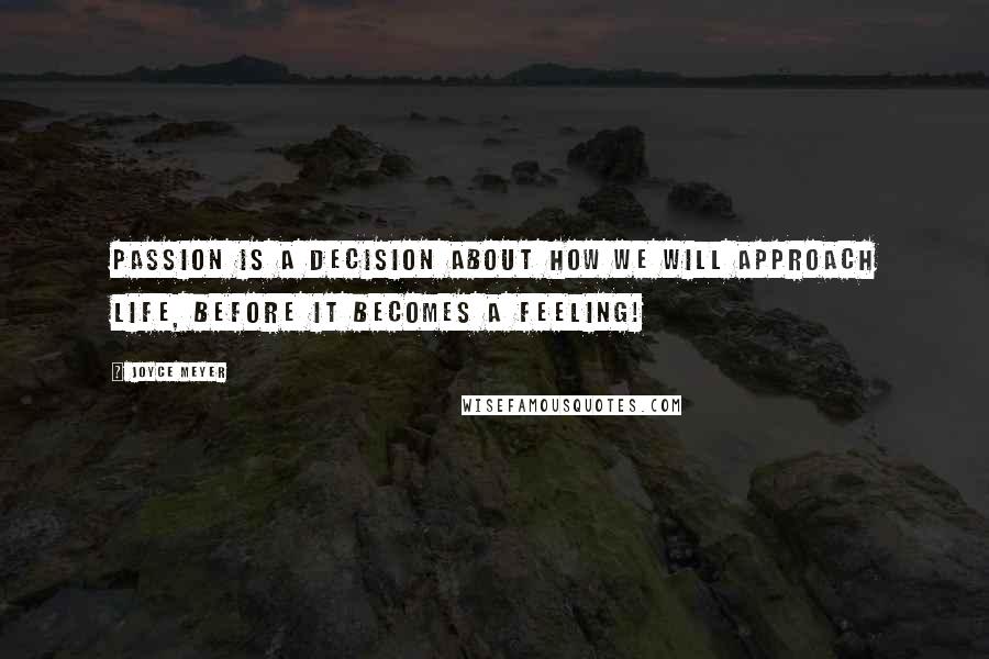Joyce Meyer Quotes: Passion is a decision about how we will approach life, before it becomes a feeling!