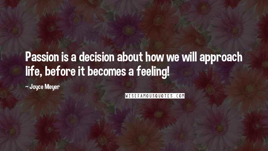 Joyce Meyer Quotes: Passion is a decision about how we will approach life, before it becomes a feeling!