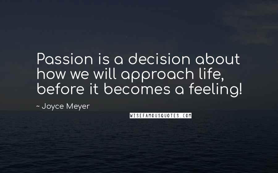 Joyce Meyer Quotes: Passion is a decision about how we will approach life, before it becomes a feeling!