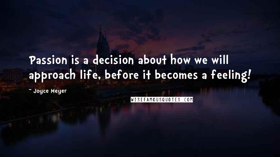 Joyce Meyer Quotes: Passion is a decision about how we will approach life, before it becomes a feeling!