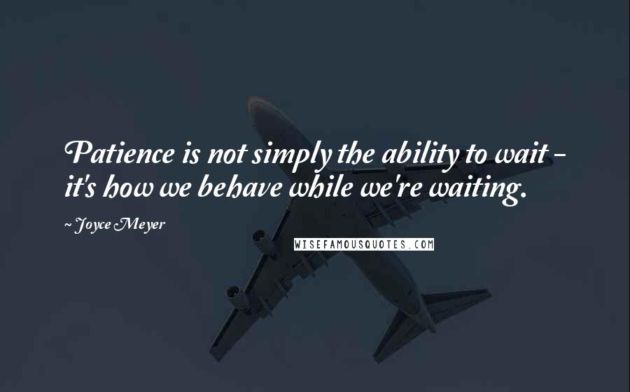 Joyce Meyer Quotes: Patience is not simply the ability to wait - it's how we behave while we're waiting.