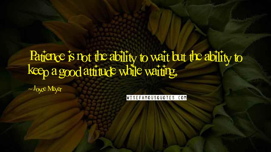 Joyce Meyer Quotes: Patience is not the ability to wait but the ability to keep a good attitude while waiting.