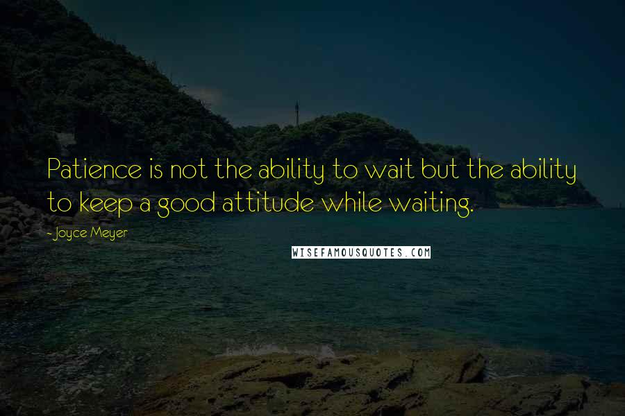 Joyce Meyer Quotes: Patience is not the ability to wait but the ability to keep a good attitude while waiting.