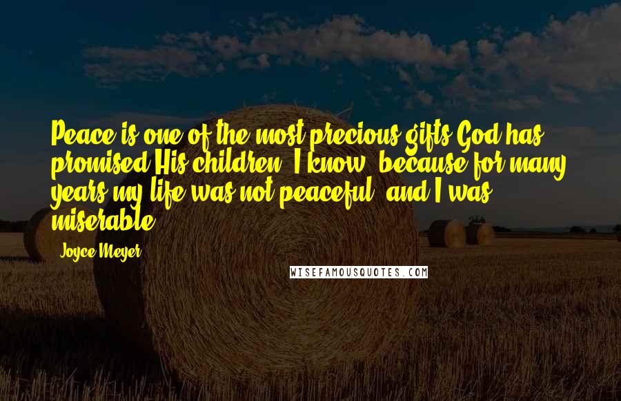 Joyce Meyer Quotes: Peace is one of the most precious gifts God has promised His children. I know, because for many years my life was not peaceful, and I was miserable.