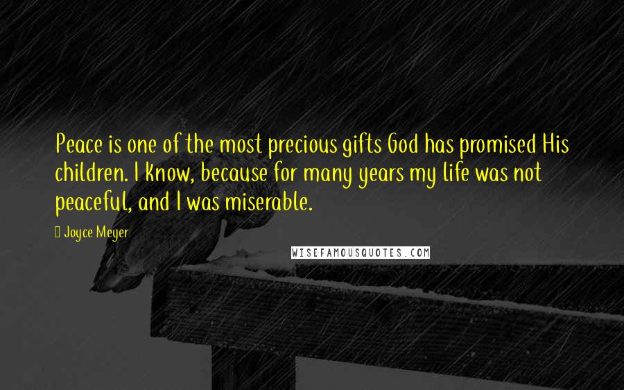 Joyce Meyer Quotes: Peace is one of the most precious gifts God has promised His children. I know, because for many years my life was not peaceful, and I was miserable.