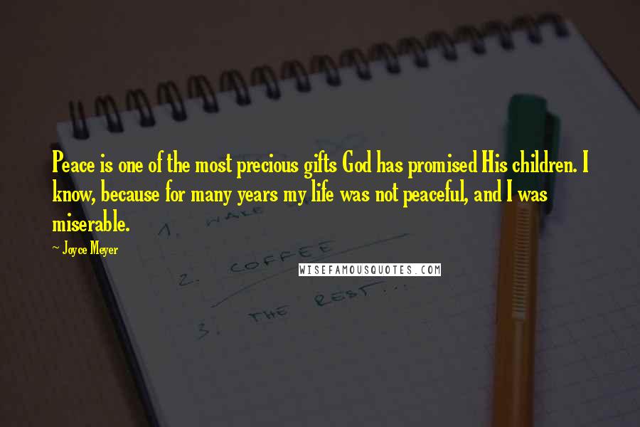 Joyce Meyer Quotes: Peace is one of the most precious gifts God has promised His children. I know, because for many years my life was not peaceful, and I was miserable.