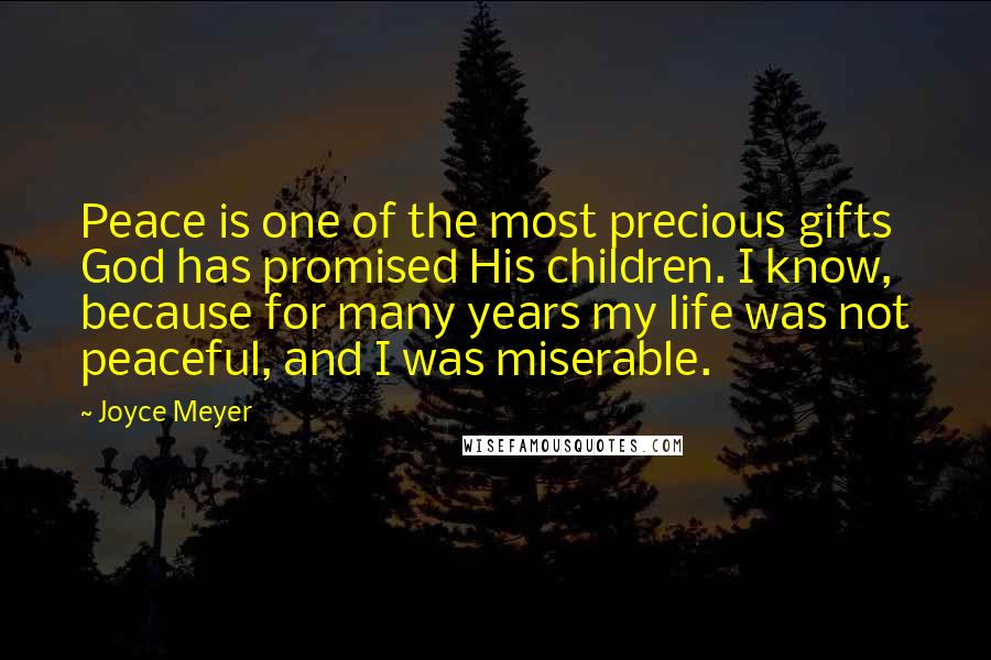Joyce Meyer Quotes: Peace is one of the most precious gifts God has promised His children. I know, because for many years my life was not peaceful, and I was miserable.