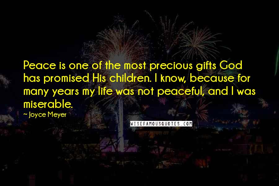 Joyce Meyer Quotes: Peace is one of the most precious gifts God has promised His children. I know, because for many years my life was not peaceful, and I was miserable.