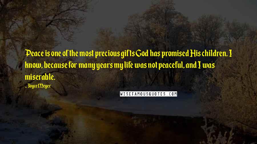 Joyce Meyer Quotes: Peace is one of the most precious gifts God has promised His children. I know, because for many years my life was not peaceful, and I was miserable.