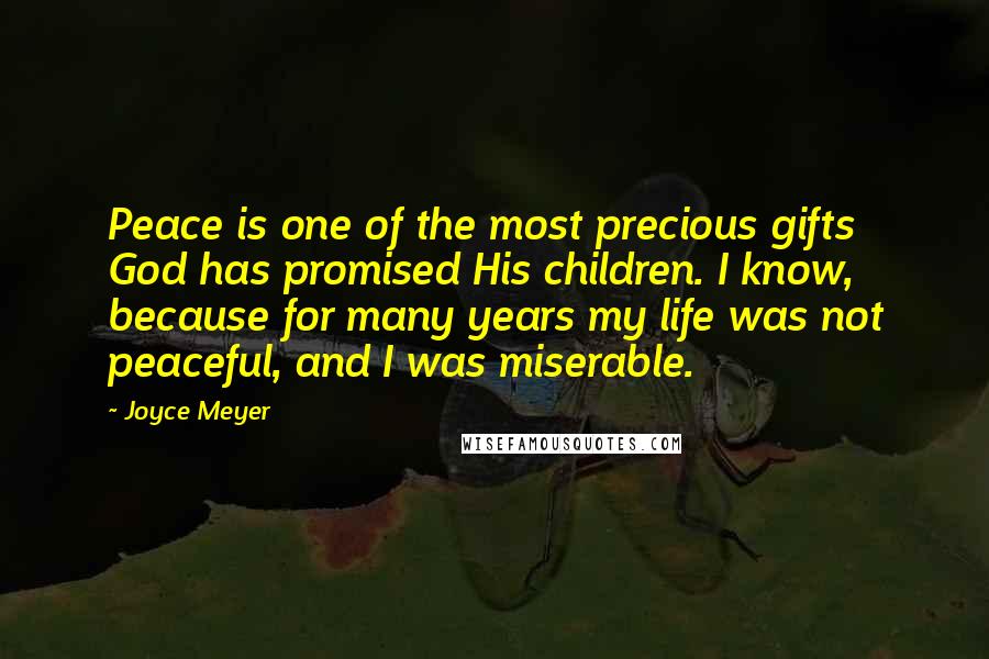 Joyce Meyer Quotes: Peace is one of the most precious gifts God has promised His children. I know, because for many years my life was not peaceful, and I was miserable.