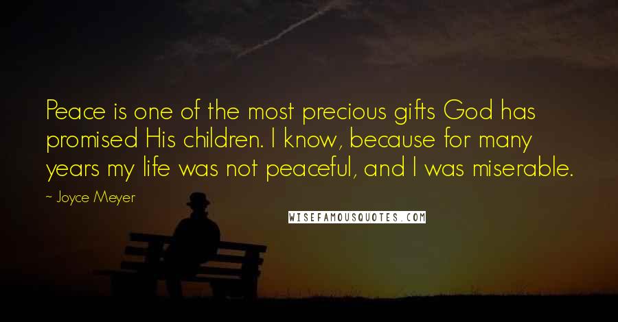 Joyce Meyer Quotes: Peace is one of the most precious gifts God has promised His children. I know, because for many years my life was not peaceful, and I was miserable.