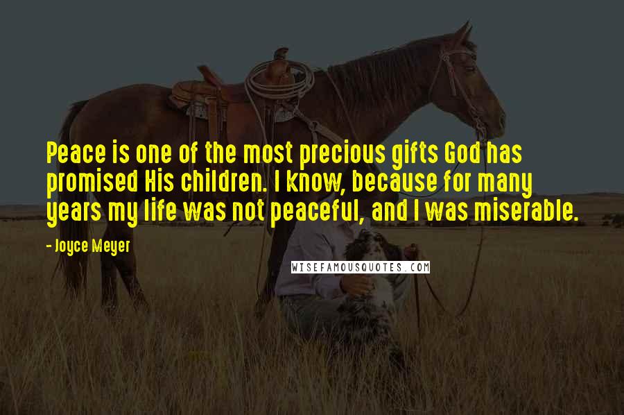 Joyce Meyer Quotes: Peace is one of the most precious gifts God has promised His children. I know, because for many years my life was not peaceful, and I was miserable.