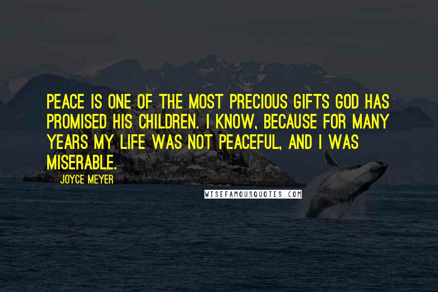 Joyce Meyer Quotes: Peace is one of the most precious gifts God has promised His children. I know, because for many years my life was not peaceful, and I was miserable.