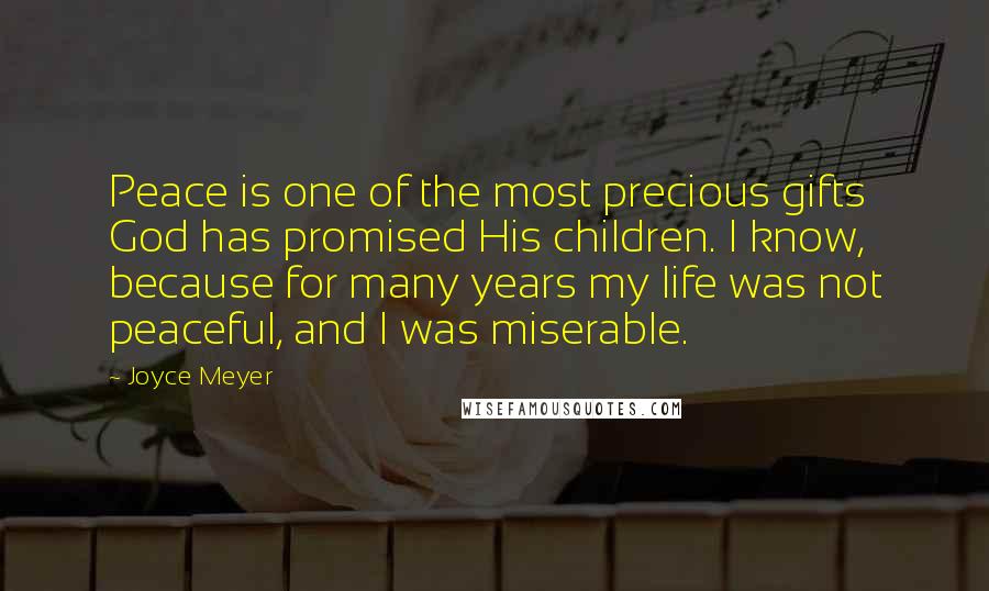 Joyce Meyer Quotes: Peace is one of the most precious gifts God has promised His children. I know, because for many years my life was not peaceful, and I was miserable.