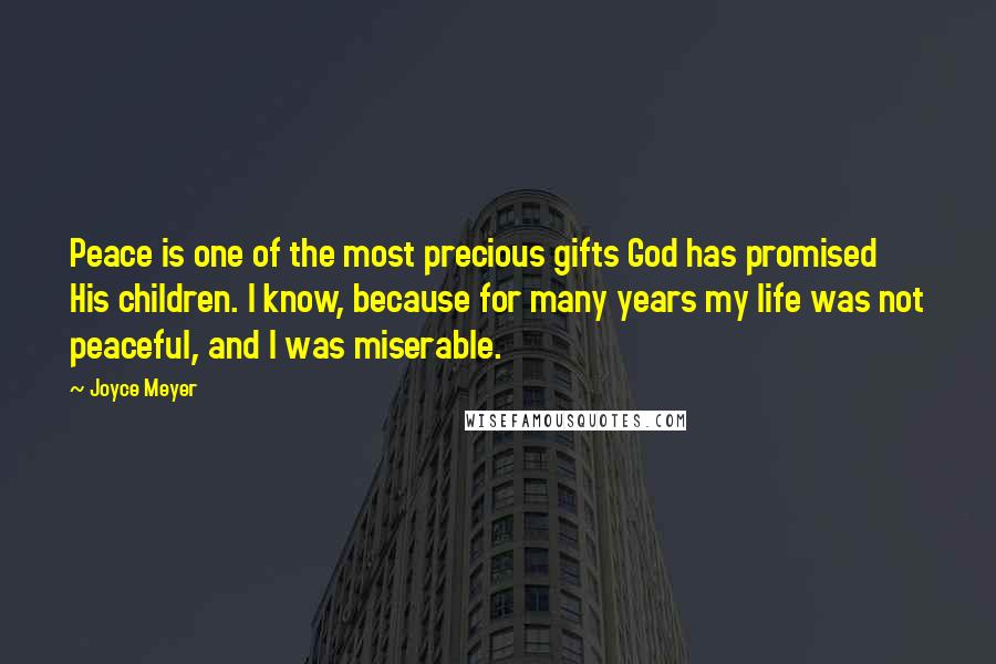 Joyce Meyer Quotes: Peace is one of the most precious gifts God has promised His children. I know, because for many years my life was not peaceful, and I was miserable.