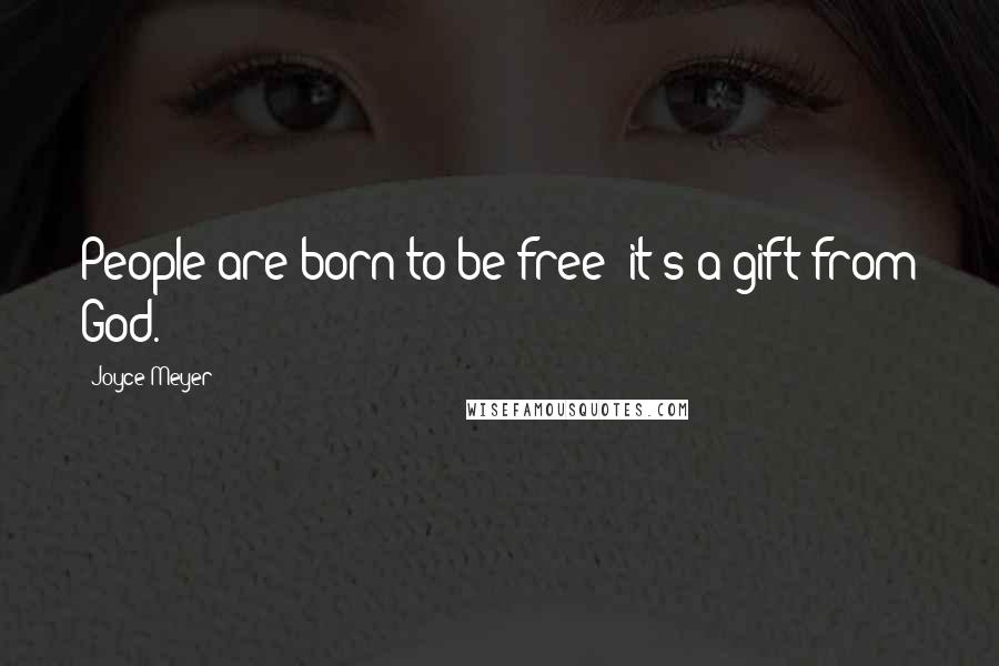 Joyce Meyer Quotes: People are born to be free; it's a gift from God.