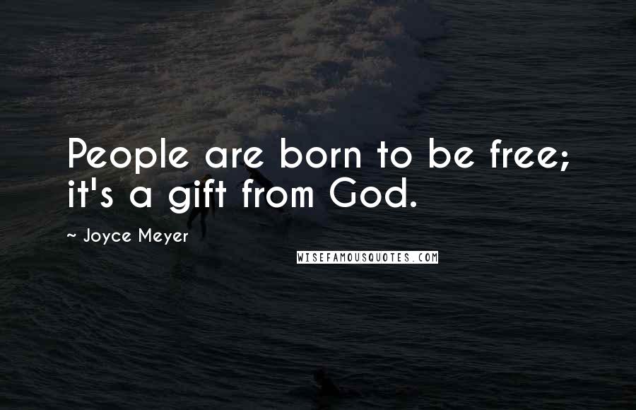 Joyce Meyer Quotes: People are born to be free; it's a gift from God.