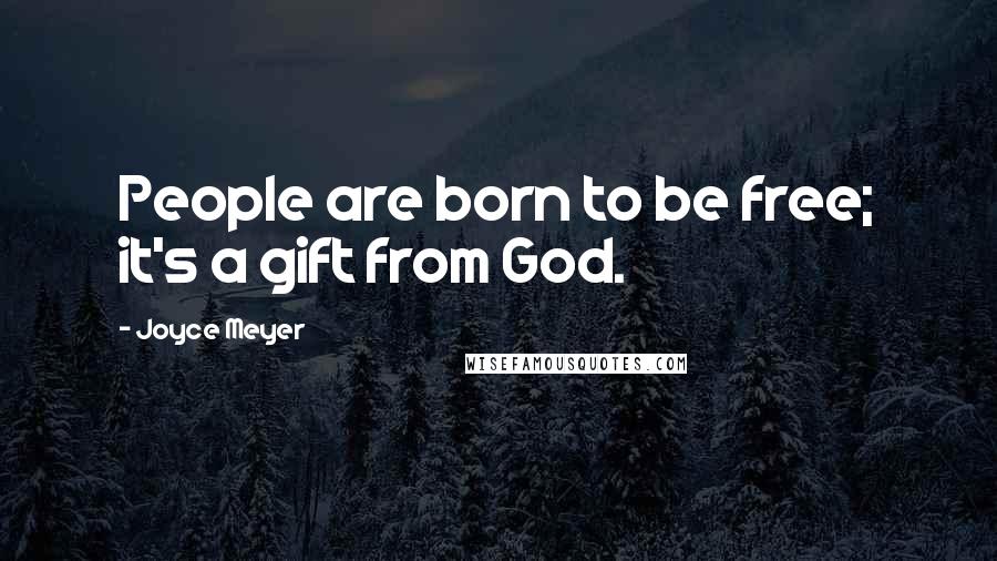 Joyce Meyer Quotes: People are born to be free; it's a gift from God.