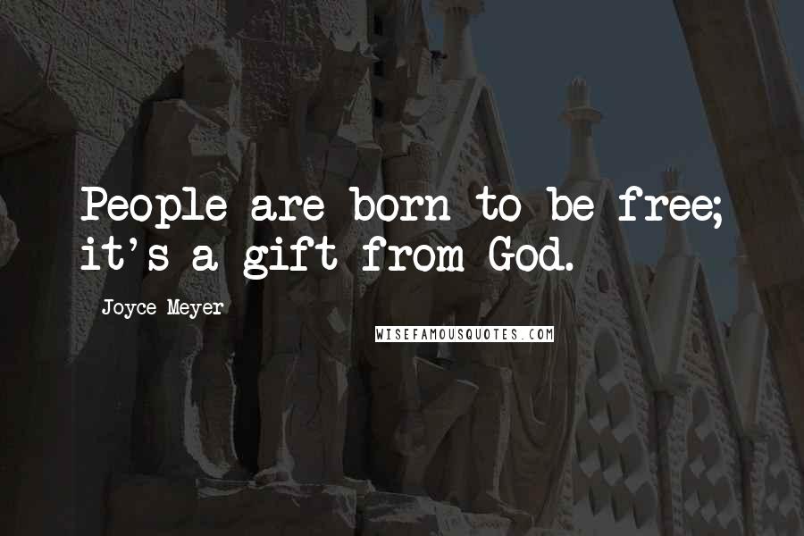 Joyce Meyer Quotes: People are born to be free; it's a gift from God.