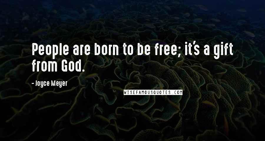 Joyce Meyer Quotes: People are born to be free; it's a gift from God.