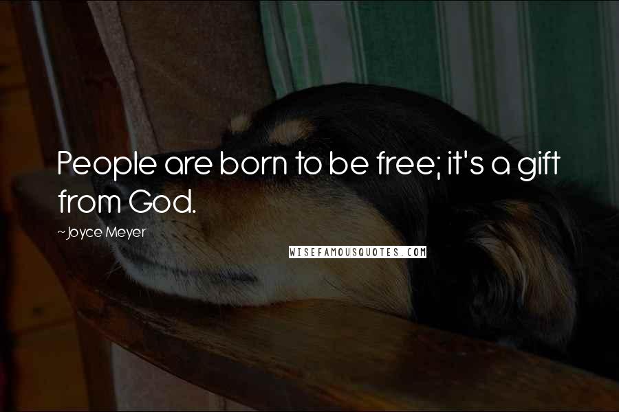 Joyce Meyer Quotes: People are born to be free; it's a gift from God.