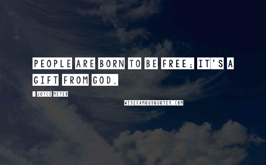 Joyce Meyer Quotes: People are born to be free; it's a gift from God.