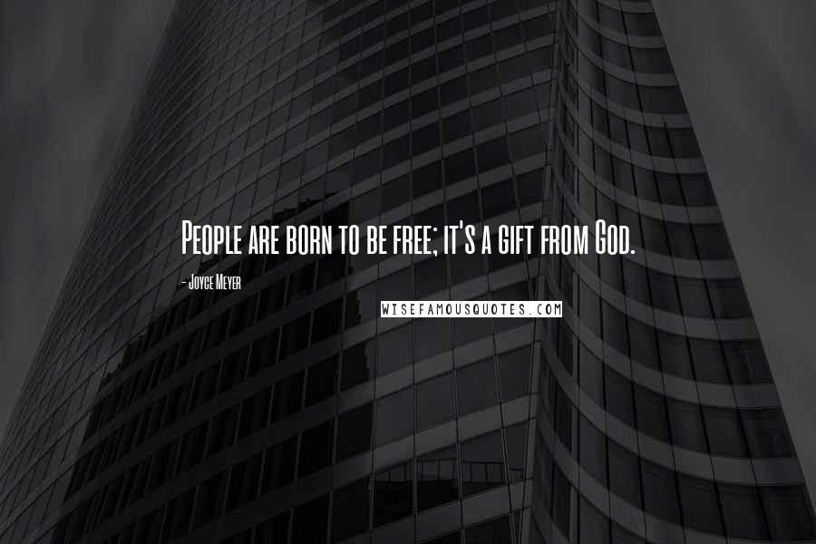 Joyce Meyer Quotes: People are born to be free; it's a gift from God.