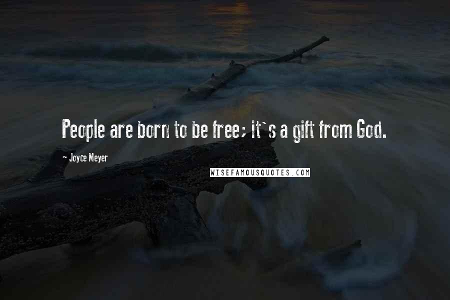 Joyce Meyer Quotes: People are born to be free; it's a gift from God.