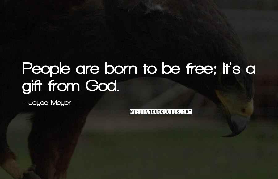 Joyce Meyer Quotes: People are born to be free; it's a gift from God.