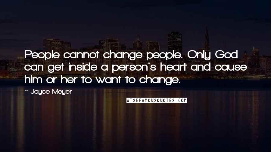 Joyce Meyer Quotes: People cannot change people. Only God can get inside a person's heart and cause him or her to want to change.